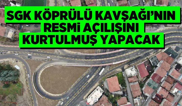 SGK Köprülü Kavşağı'nın resmi açılışı yapılacak