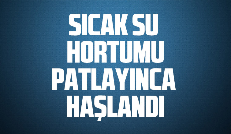 Sıcak su hortumu patlayınca haşlandı