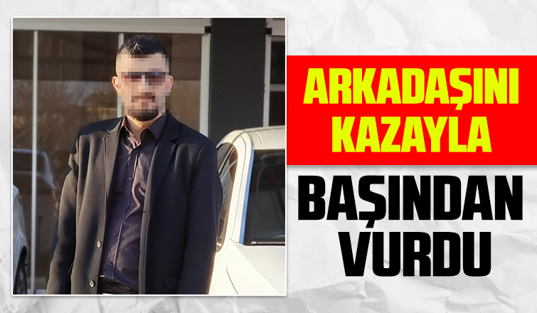 Arkadaşını kazayla başından vurdu