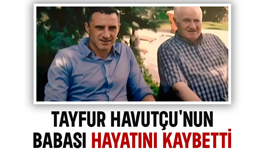 Tayfur Havutçu’nun baba acısı