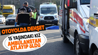 TEM’de ambulanstan atlayan 15 yaşındaki kız öldü