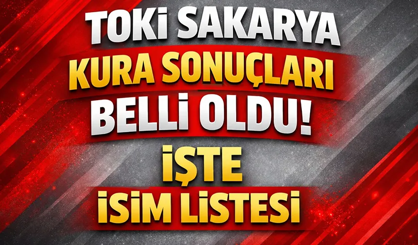 TOKİ Sakarya kura sonuçları belli oldu; İşte ilçe ilçe kura sonuçları