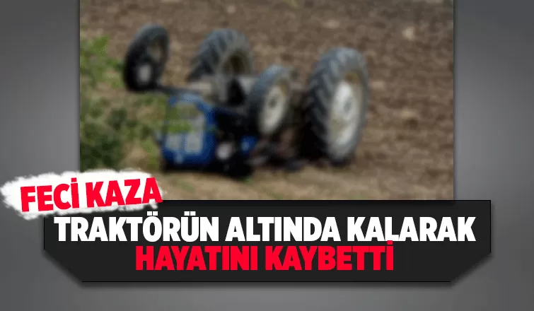 Traktör devrildi, sürücü hayatını kaybetti