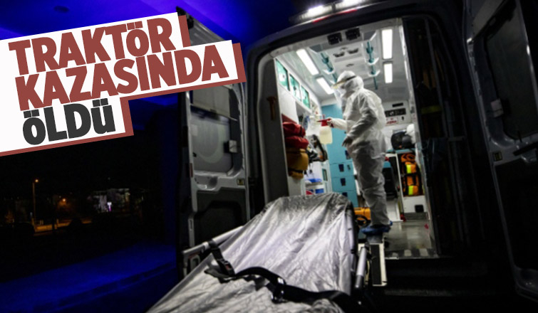 Traktör kazasında ağır yaralanmıştı, ölüm haberi geldi