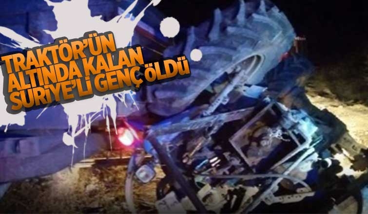 Traktörün altında kalan Suriyeli genç öldü