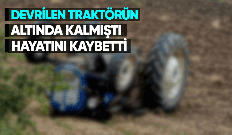 Traktörün altında kalan yaşlı adamdan acı haber