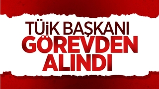 TÜİK Başkanı görevden alındı