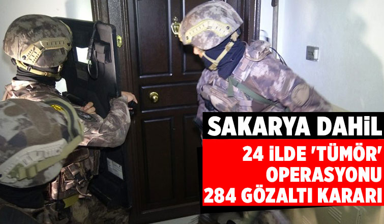 Tümör operasyonu Sakarya'ya uzandı: 284 gözaltı kararı