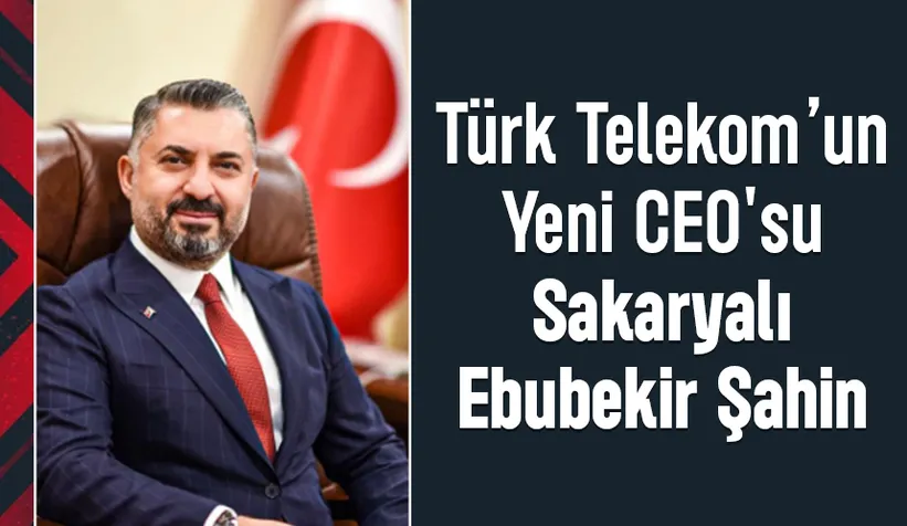 Türk Telekom'un başına Sakaryalı Ebubekir Şahin getirildi