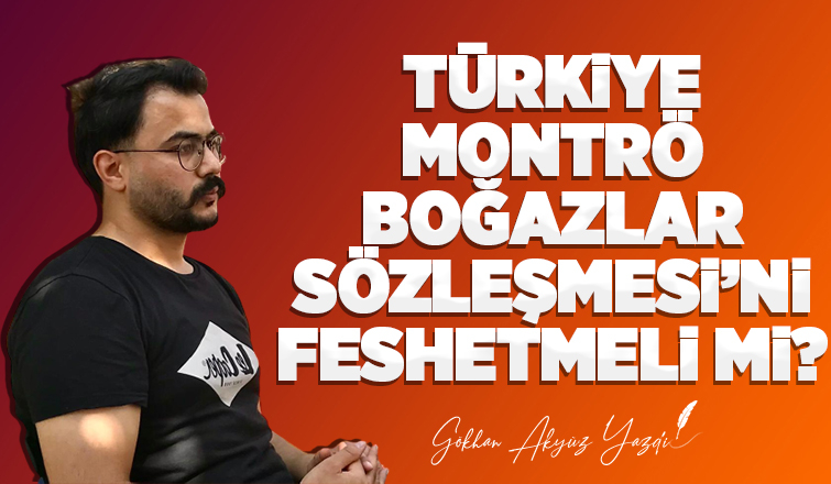 TÜRKİYE, MONTRÖ BOĞAZLAR SÖZLEŞMESİ’Nİ FESHETMELİ Mİ?