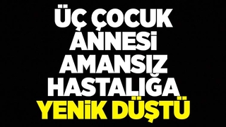 Üç çocuk annesi Nursel Aydın'dan acı haber
