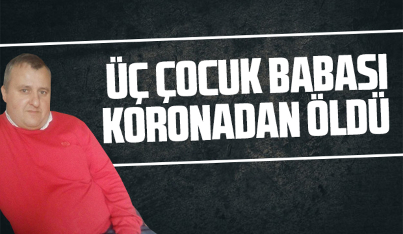 Üç çocuk babası koronadan öldü