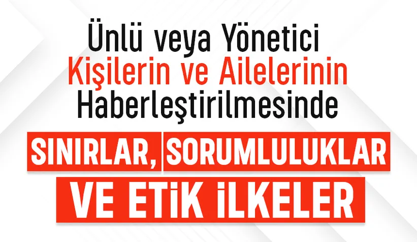 Ünlü veya yönetici kişiler ve ailelerinin haberleştirilmesinde sınırlar, sorumluluklar ve etik ilkeler