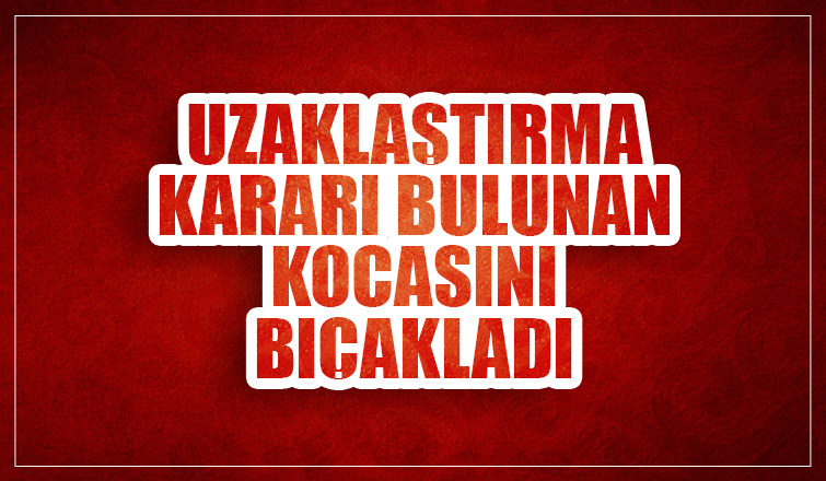 Uzaklaştırma kararı bulunan kocasını bıçakladı