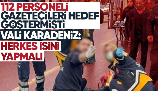 Vali Karadeniz: 112 personelinin gazetecileri hedef alması bizi üzdü
