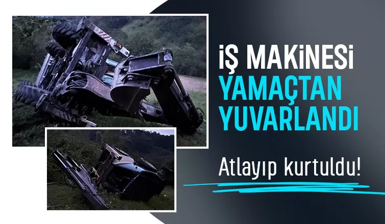 Yamaçtan yuvarlanan iş makinesinin operatörü atlayarak kurtuldu