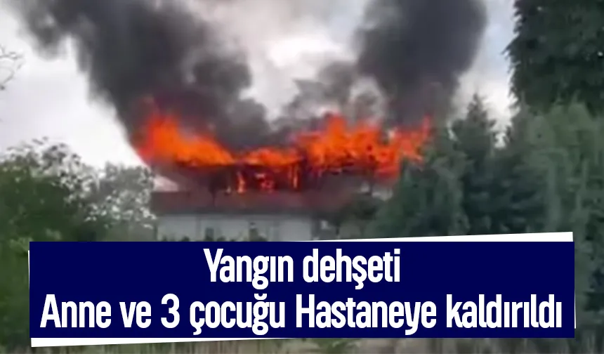 Yangın dehşeti; Anne ve 3 çocuğu hastaneye kaldırıldı
