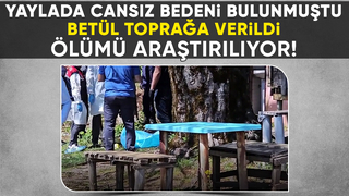 Yaylada ölü bulunmuştu; Betül toprağa verildi
