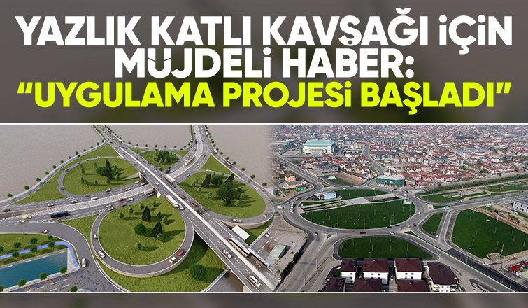 Yazlık Katlı Kavşağı için müjdeli haber: