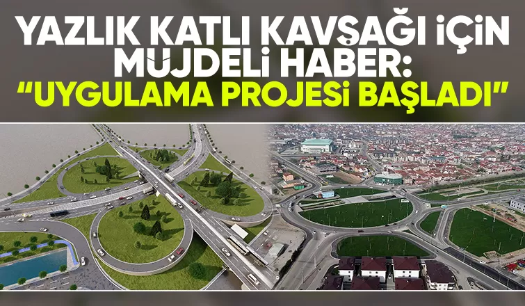 Yazlık Katlı Kavşağı için müjdeli haber: