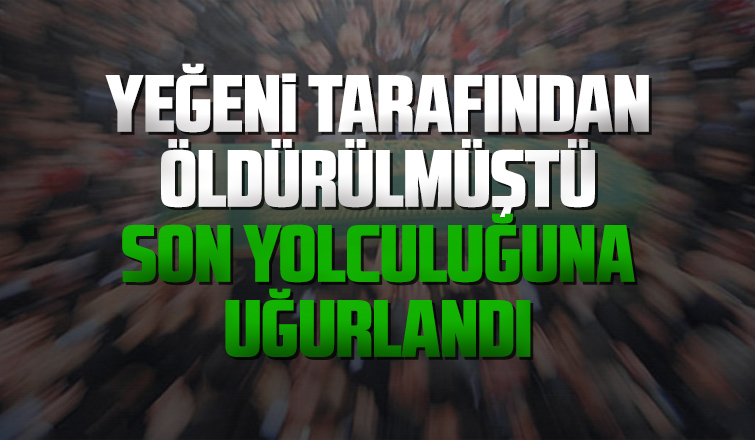 Yeğeni tarafından öldürülmüştü, toprağa verildi