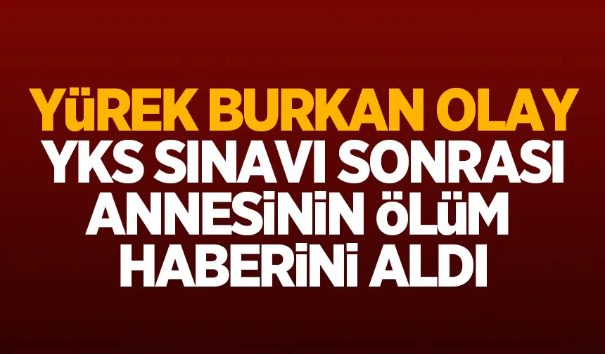 YKS çıkışında hayatının en acı haberiyle karşılaştı
