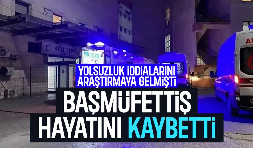 Yolsuzluk iddialarını araştırmaya gelen başmüfettiş hayatını kaybetti