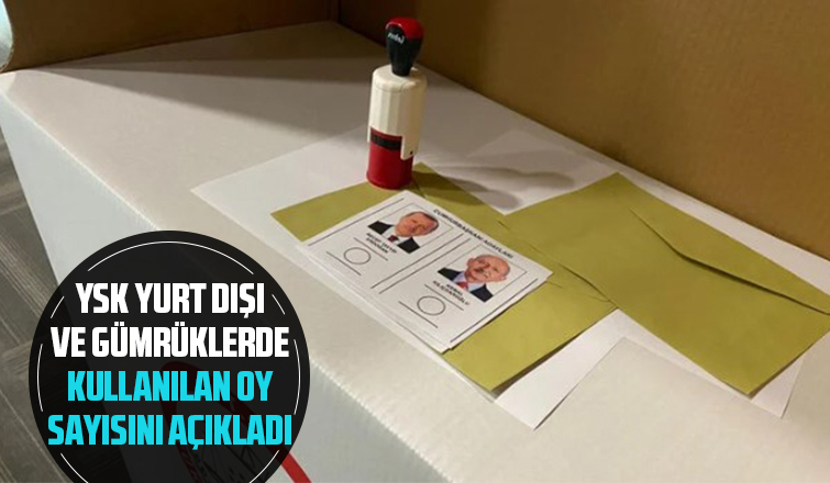 YSK açıkladı! Yurt dışı ve gümrüklerde kullanılan oy sayısı 1 milyon 856 bin 968 oldu
